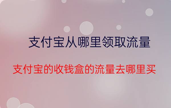 支付宝从哪里领取流量 支付宝的收钱盒的流量去哪里买？